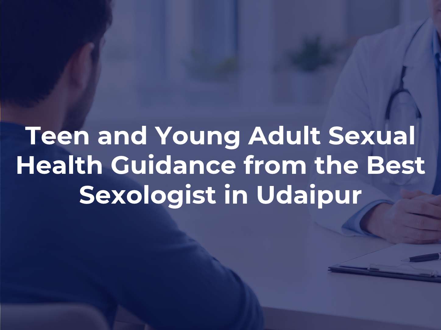 Teen and Young Adult Sexual Health Guidance from the Best Sexologist in Udaipur